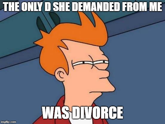Futurama Fry Meme | THE ONLY D SHE DEMANDED FROM ME WAS DIVORCE | image tagged in memes,futurama fry | made w/ Imgflip meme maker