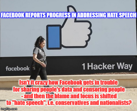 Facebook Censors | FACEBOOK REPORTS PROGRESS IN ADDRESSING HATE SPEECH; Isn't it crazy how Facebook gets in trouble for sharing people's data and censoring people - and then the blame and focus is shifted to "hate speech", i.e. conservatives and nationalists? | image tagged in facebook,censorship,hate speech | made w/ Imgflip meme maker