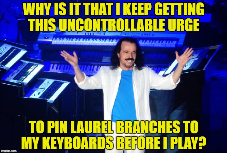 Yanni's Laurels | WHY IS IT THAT I KEEP GETTING THIS UNCONTROLLABLE URGE; TO PIN LAUREL BRANCHES TO MY KEYBOARDS BEFORE I PLAY? | image tagged in music | made w/ Imgflip meme maker