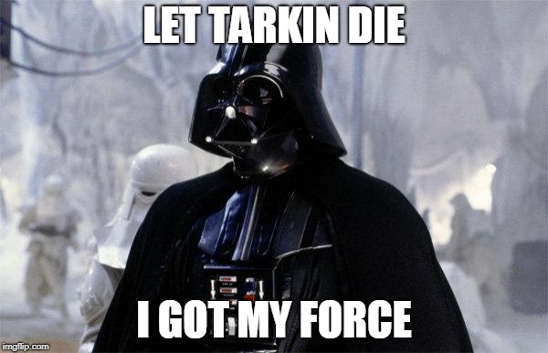 Darth Vader | LET TARKIN DIE; I GOT MY FORCE | image tagged in darth vader | made w/ Imgflip meme maker