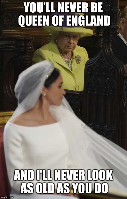 Royal wedding | YOU’LL NEVER BE QUEEN OF ENGLAND; AND I’LL NEVER LOOK AS OLD AS YOU DO | image tagged in royal wedding | made w/ Imgflip meme maker