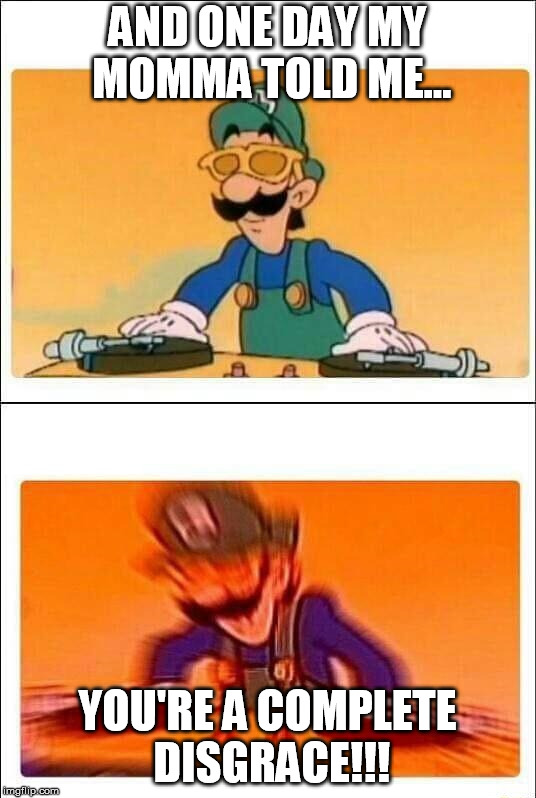 Luigi DJ | AND ONE DAY MY MOMMA TOLD ME... YOU'RE A COMPLETE DISGRACE!!! | image tagged in luigi dj | made w/ Imgflip meme maker