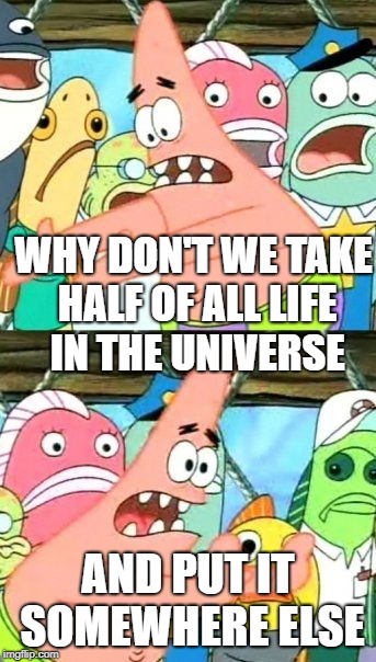 Put It Somewhere Else Patrick Meme | WHY DON'T WE TAKE HALF OF ALL LIFE IN THE UNIVERSE; AND PUT IT SOMEWHERE ELSE | image tagged in memes,put it somewhere else patrick | made w/ Imgflip meme maker