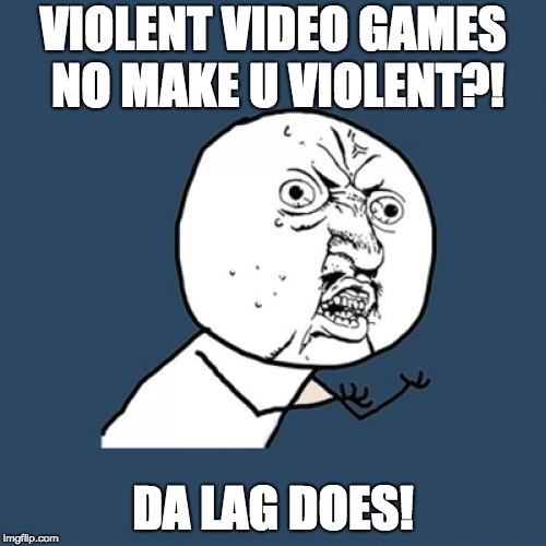 Y U No Meme | VIOLENT VIDEO GAMES NO MAKE U VIOLENT?! DA LAG DOES! | image tagged in memes,y u no | made w/ Imgflip meme maker