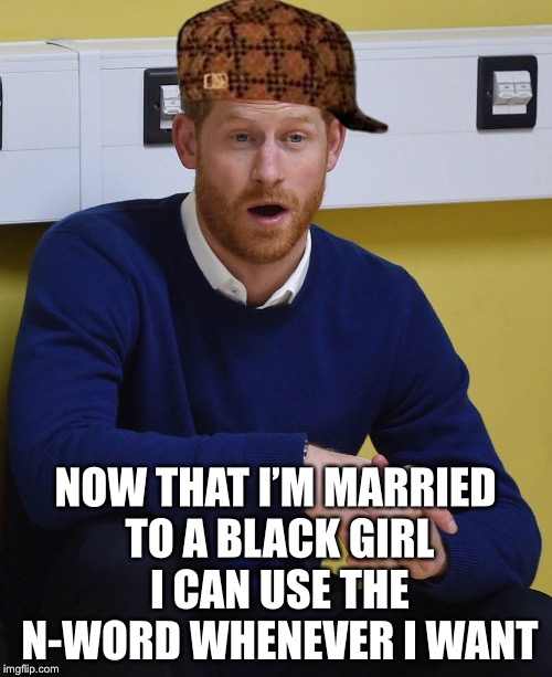 Scumbag Prince Harry | NOW THAT I’M MARRIED TO A BLACK GIRL I CAN USE THE N-WORD WHENEVER I WANT | image tagged in scumbag prince harry,royal wedding,prince harry,memes,funny,scumbag | made w/ Imgflip meme maker