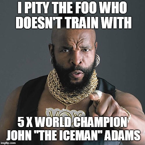Mr T Pity The Fool Meme | I PITY THE FOO WHO DOESN'T TRAIN WITH; 5 X WORLD CHAMPION JOHN "THE ICEMAN" ADAMS | image tagged in memes,mr t pity the fool | made w/ Imgflip meme maker