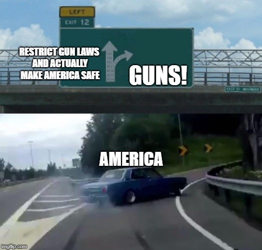 Left Exit 12 Off Ramp Meme | RESTRICT GUN LAWS AND ACTUALLY MAKE AMERICA SAFE; GUNS! AMERICA | image tagged in memes,left exit 12 off ramp | made w/ Imgflip meme maker