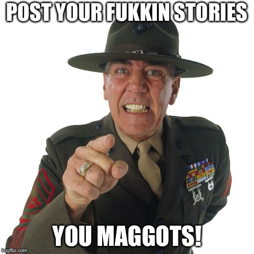 r lee ermey | POST YOUR FUKKIN STORIES; YOU MAGGOTS! | image tagged in r lee ermey | made w/ Imgflip meme maker