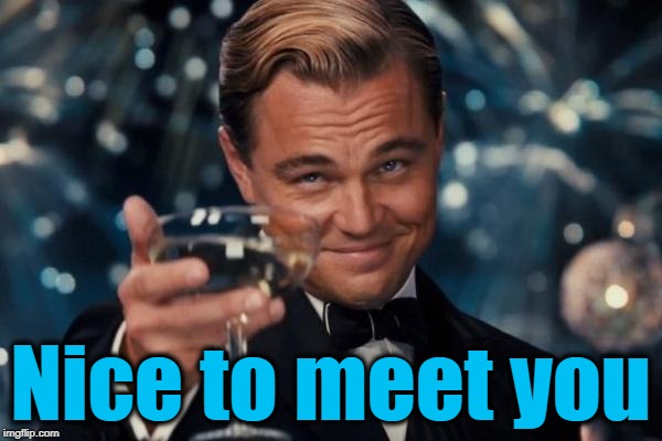 Leonardo Dicaprio Cheers Meme | Nice to meet you | image tagged in memes,leonardo dicaprio cheers | made w/ Imgflip meme maker