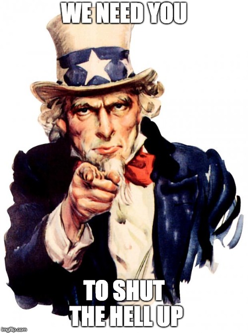 Uncle Sam | WE NEED YOU; TO SHUT THE HELL UP | image tagged in memes,uncle sam | made w/ Imgflip meme maker