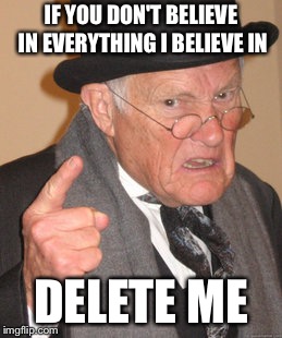 Back In My Day Meme | IF YOU DON'T BELIEVE IN EVERYTHING I BELIEVE IN; DELETE ME | image tagged in memes,back in my day | made w/ Imgflip meme maker