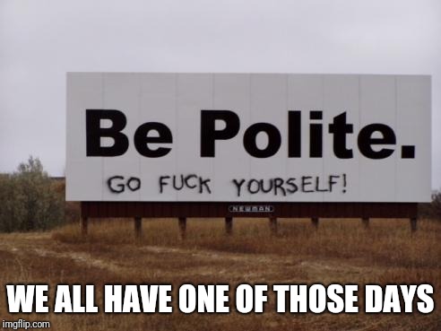 We all have one of those days | WE ALL HAVE ONE OF THOSE DAYS | image tagged in be polite,graffiti | made w/ Imgflip meme maker