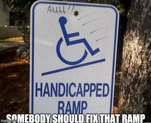 Somebody should fix that ramp | SOMEBODY SHOULD FIX THAT RAMP | image tagged in wheenchair,ramp | made w/ Imgflip meme maker