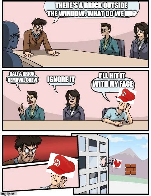 Coin get! | THERE'S A BRICK OUTSIDE THE WINDOW. WHAT DO WE DO? CALL A BRICK REMOVAL CREW; I'LL HIT IT WITH MY FACE; IGNORE IT | image tagged in memes,boardroom meeting suggestion,mario | made w/ Imgflip meme maker