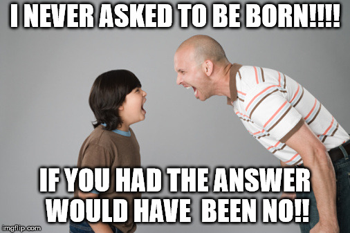 Dad talk  | I NEVER ASKED TO BE BORN!!!! IF YOU HAD THE ANSWER WOULD HAVE  BEEN NO!! | image tagged in kids,parents,bad parenting | made w/ Imgflip meme maker