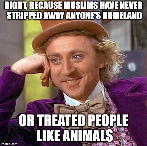 Creepy Condescending Wonka Meme | RIGHT, BECAUSE MUSLIMS HAVE NEVER STRIPPED AWAY ANYONE'S HOMELAND OR TREATED PEOPLE LIKE ANIMALS | image tagged in memes,creepy condescending wonka | made w/ Imgflip meme maker