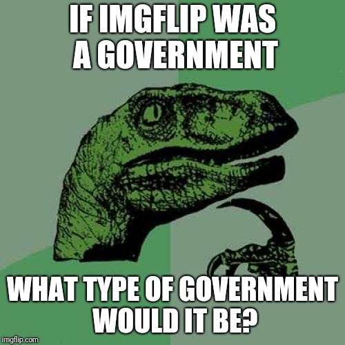 Philosoraptor Meme | IF IMGFLIP WAS A GOVERNMENT; WHAT TYPE OF GOVERNMENT WOULD IT BE? | image tagged in memes,philosoraptor | made w/ Imgflip meme maker