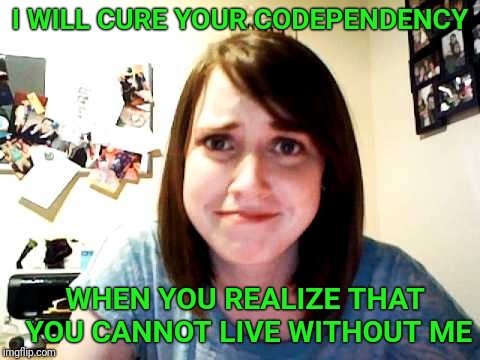 Overly Attached Girlfriend touched | I WILL CURE YOUR CODEPENDENCY; WHEN YOU REALIZE THAT YOU CANNOT LIVE WITHOUT ME | image tagged in overly attached girlfriend touched,overly attached girlfriend | made w/ Imgflip meme maker