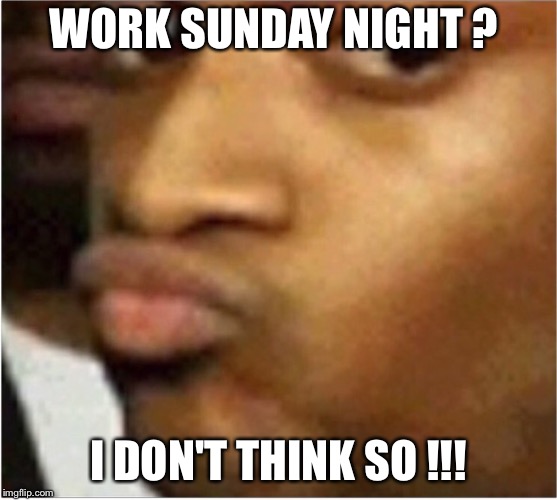 Conceited | WORK SUNDAY NIGHT ? I DON'T THINK SO !!! | image tagged in conceited | made w/ Imgflip meme maker