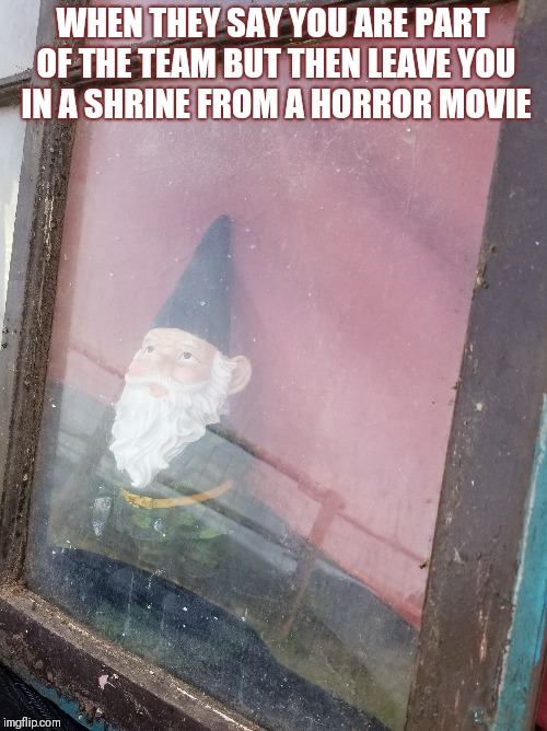 WHEN THEY SAY YOU ARE PART OF THE TEAM BUT THEN LEAVE YOU IN A SHRINE FROM A HORROR MOVIE | image tagged in horror movie | made w/ Imgflip meme maker