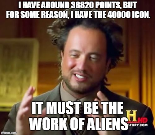 Ancient Aliens | I HAVE AROUND 38820 POINTS, BUT FOR SOME REASON, I HAVE THE 40000 ICON. IT MUST BE THE WORK OF ALIENS | image tagged in memes,ancient aliens | made w/ Imgflip meme maker