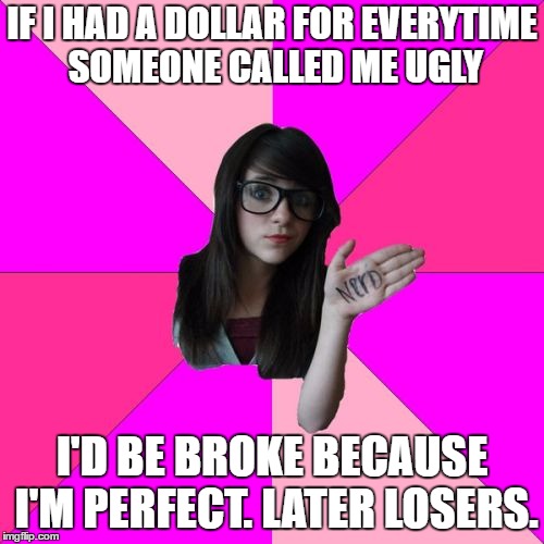 Idiot Nerd Girl | IF I HAD A DOLLAR FOR EVERYTIME SOMEONE CALLED ME UGLY; I'D BE BROKE BECAUSE I'M PERFECT. LATER LOSERS. | image tagged in memes,idiot nerd girl,random,sweet | made w/ Imgflip meme maker