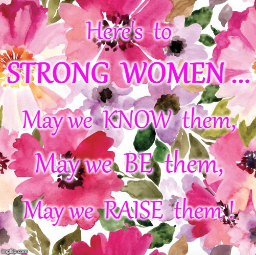Know-Be-Raise STRONG Women | Here's  to; STRONG  WOMEN ... May we  KNOW  them, May we  BE  them, May we  RAISE  them ! | image tagged in strong women | made w/ Imgflip meme maker
