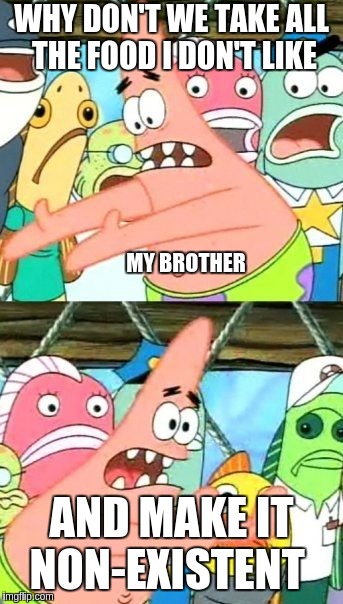 my brother with food he hates be all like... | WHY DON'T WE TAKE ALL THE FOOD I DON'T LIKE; MY BROTHER; AND MAKE IT NON-EXISTENT | image tagged in memes,put it somewhere else patrick | made w/ Imgflip meme maker