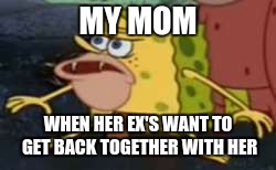 mom be all like... | MY MOM; WHEN HER EX'S WANT TO GET BACK TOGETHER WITH HER | image tagged in memes,spongegar | made w/ Imgflip meme maker