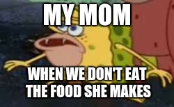 when we don't like what she makes | MY MOM; WHEN WE DON'T EAT THE FOOD SHE MAKES | image tagged in memes,spongegar | made w/ Imgflip meme maker