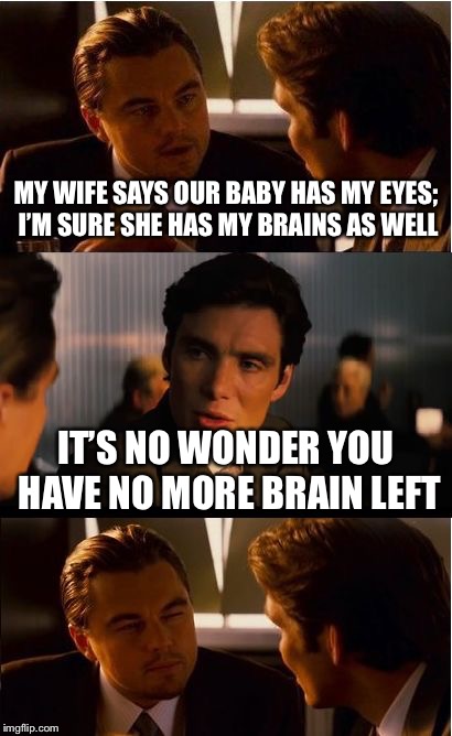 She has her mother’s nose and long limbs. . . | MY WIFE SAYS OUR BABY HAS MY EYES; I’M SURE SHE HAS MY BRAINS AS WELL; IT’S NO WONDER YOU HAVE NO MORE BRAIN LEFT | image tagged in memes,inception | made w/ Imgflip meme maker