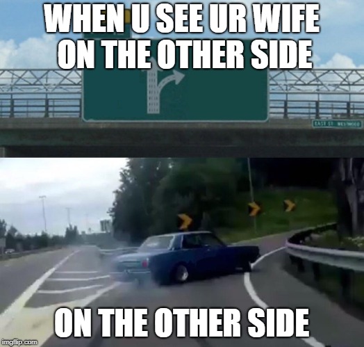 Left Exit 12 Off Ramp | WHEN U SEE UR WIFE ON THE OTHER SIDE; ON THE OTHER SIDE | image tagged in memes,left exit 12 off ramp | made w/ Imgflip meme maker