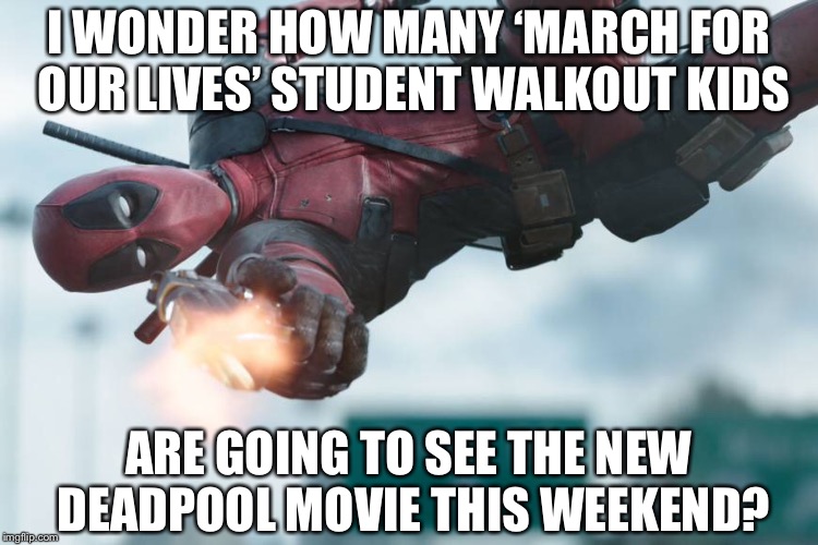 I WONDER HOW MANY ‘MARCH FOR OUR LIVES’ STUDENT WALKOUT KIDS; ARE GOING TO SEE THE NEW DEADPOOL MOVIE THIS WEEKEND? | image tagged in deadpool,march for our lives,gun control | made w/ Imgflip meme maker