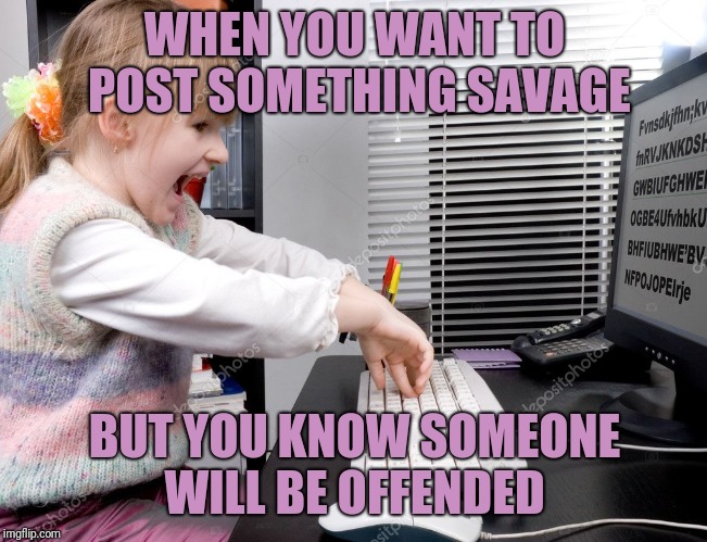 Typing tot  | WHEN YOU WANT TO POST SOMETHING SAVAGE; BUT YOU KNOW SOMEONE WILL BE OFFENDED | image tagged in funny memes,savage,offended | made w/ Imgflip meme maker