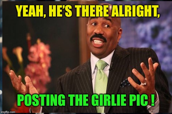 YEAH, HE’S THERE ALRIGHT, POSTING THE GIRLIE PIC ! | made w/ Imgflip meme maker