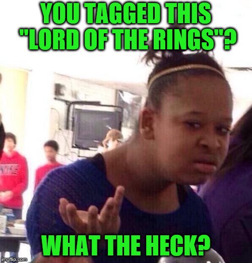 Black Girl Wat Meme | YOU TAGGED THIS "LORD OF THE RINGS"? WHAT THE HECK? | image tagged in memes,black girl wat | made w/ Imgflip meme maker