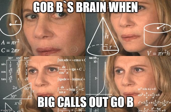 Calculating meme | GOB B`S BRAIN WHEN; BIG CALLS OUT GO B | image tagged in calculating meme | made w/ Imgflip meme maker