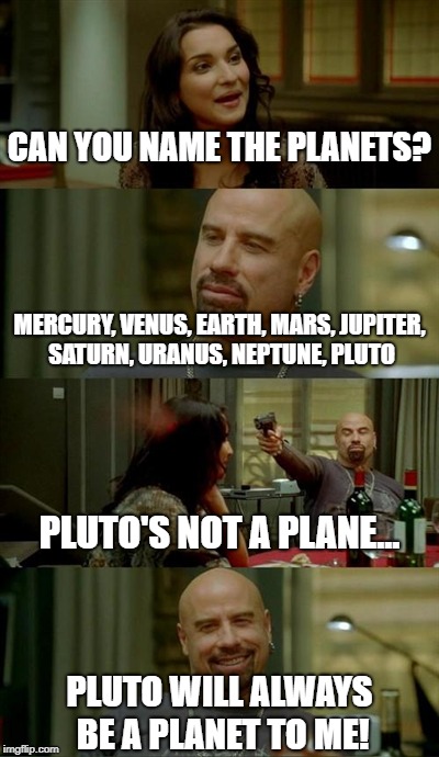 Skinhead John Travolta Meme | CAN YOU NAME THE PLANETS? MERCURY, VENUS, EARTH, MARS, JUPITER, SATURN, URANUS, NEPTUNE, PLUTO; PLUTO'S NOT A PLANE... PLUTO WILL ALWAYS BE A PLANET TO ME! | image tagged in memes,skinhead john travolta | made w/ Imgflip meme maker