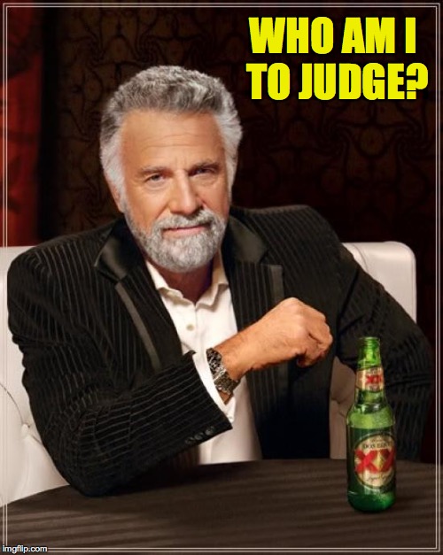 The Most Interesting Man In The World Meme | WHO AM I TO JUDGE? | image tagged in memes,the most interesting man in the world | made w/ Imgflip meme maker