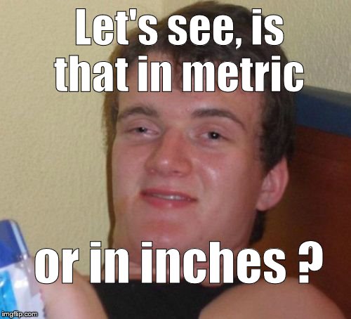 10 Guy Meme | Let's see, is that in metric or in inches ? | image tagged in memes,10 guy | made w/ Imgflip meme maker