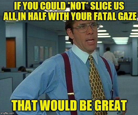That Would Be Great Meme | IF YOU COULD *NOT* SLICE US ALL IN HALF WITH YOUR FATAL GAZE THAT WOULD BE GREAT | image tagged in memes,that would be great | made w/ Imgflip meme maker