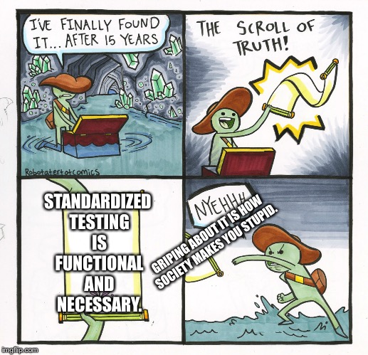 The Scroll Of Truth Meme | STANDARDIZED TESTING IS FUNCTIONAL AND NECESSARY. GRIPING ABOUT IT IS HOW SOCIETY MAKES YOU STUPID. | image tagged in memes,the scroll of truth | made w/ Imgflip meme maker