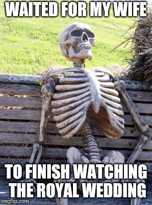 Waiting Skeleton Meme | WAITED FOR MY WIFE; TO FINISH WATCHING THE ROYAL WEDDING | image tagged in memes,waiting skeleton | made w/ Imgflip meme maker