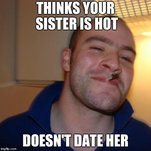 Gregs got the Brocode down | THINKS YOUR SISTER IS HOT; DOESN'T DATE HER | image tagged in memes,good guy greg | made w/ Imgflip meme maker