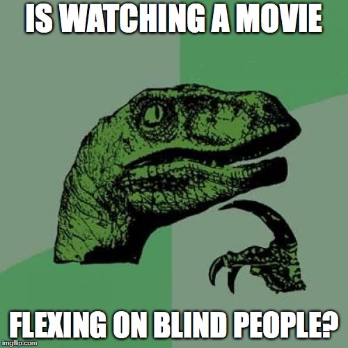 Its True Tho | IS WATCHING A MOVIE; FLEXING ON BLIND PEOPLE? | image tagged in memes,philosoraptor | made w/ Imgflip meme maker