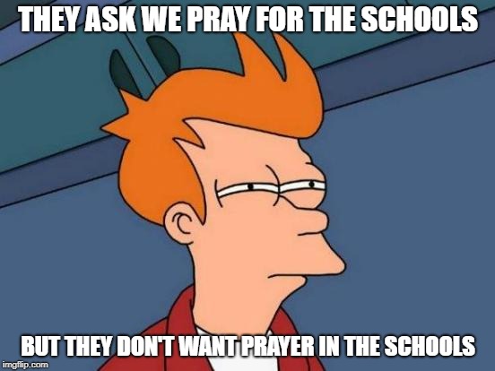 they ask we pray for the schools | THEY ASK WE PRAY FOR THE SCHOOLS; BUT THEY DON'T WANT PRAYER IN THE SCHOOLS | image tagged in memes,futurama fry,prayer,school | made w/ Imgflip meme maker