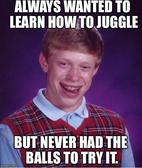 Bad Luck Brian Meme | ALWAYS WANTED TO LEARN HOW TO JUGGLE; BUT NEVER HAD THE BALLS TO TRY IT. | image tagged in memes,bad luck brian | made w/ Imgflip meme maker