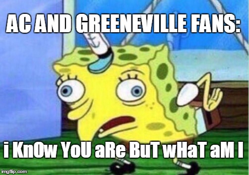 Mocking Spongebob Meme | AC AND GREENEVILLE FANS:; i KnOw YoU aRe BuT wHaT aM I | image tagged in memes,mocking spongebob | made w/ Imgflip meme maker