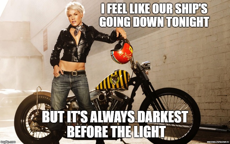 Pink | I FEEL LIKE OUR SHIP'S GOING DOWN TONIGHT; BUT IT'S ALWAYS DARKEST BEFORE THE LIGHT | image tagged in pink,biker | made w/ Imgflip meme maker