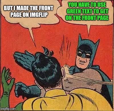 Front page meme fun | BUT I MADE THE FRONT PAGE ON IMGFLIP; YOU HAVE TO USE GREEN TEXT TO GET ON THE FRONT PAGE | image tagged in memes,batman slapping robin,front page | made w/ Imgflip meme maker